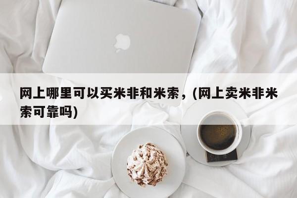 网上米非司酮打胎药官网网上哪里可以买米非和米索，(网上卖米非米索可靠吗)