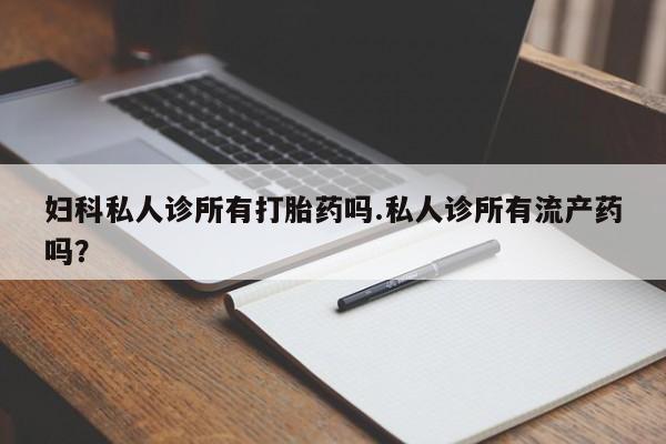 网上米非司酮打胎药官网妇科私人诊所有打胎药吗.私人诊所有流产药吗？