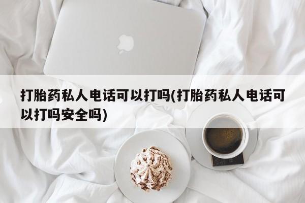 网上米非司酮打胎药官网打胎药私人电话可以打吗(打胎药私人电话可以打吗安全吗)