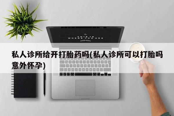 网上米非司酮打胎药官网私人诊所给开打胎药吗(私人诊所可以打胎吗意外怀孕)