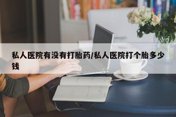 网上米非司酮打胎药官网私人医院有没有打胎药/私人医院打个胎多少钱