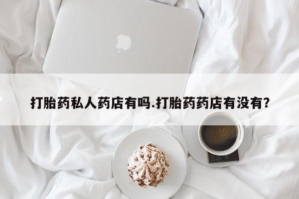 网上米非司酮打胎药官网打胎药私人药店有吗.打胎药药店有没有？