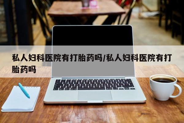 网上米非司酮打胎药官网私人妇科医院有打胎药吗/私人妇科医院有打胎药吗