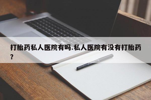 网上米非司酮打胎药官网打胎药私人医院有吗.私人医院有没有打胎药？