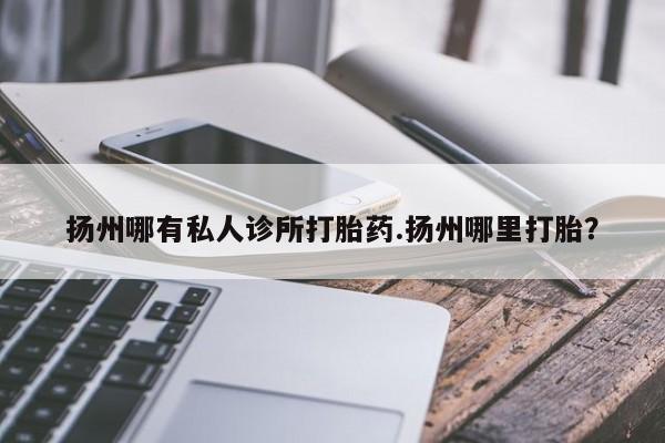网上米非司酮打胎药官网扬州哪有私人诊所打胎药.扬州哪里打胎？