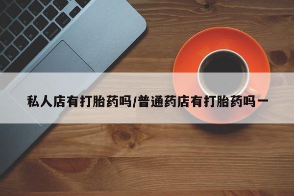网上米非司酮打胎药官网私人店有打胎药吗/普通药店有打胎药吗一