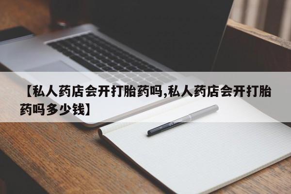 网上米非司酮打胎药官网【私人药店会开打胎药吗,私人药店会开打胎药吗多少钱】
