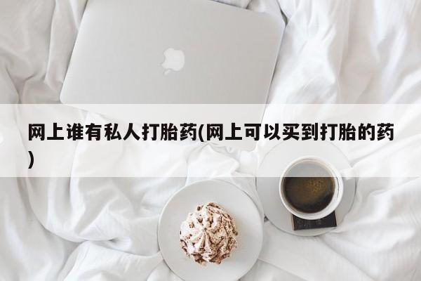 网上米非司酮打胎药官网网上谁有私人打胎药(网上可以买到打胎的药)