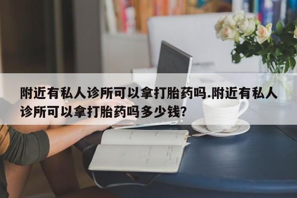 网上米非司酮打胎药官网附近有私人诊所可以拿打胎药吗.附近有私人诊所可以拿打胎药吗多少钱？