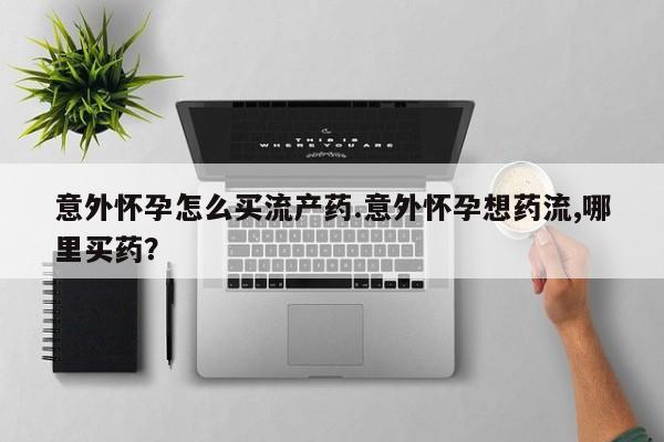 网上米非司酮打胎药官网意外怀孕怎么买流产药.意外怀孕想药流,哪里买药？