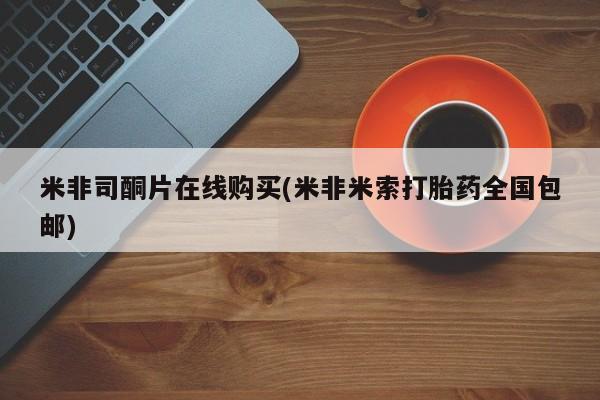 网上米非司酮打胎药官网米非司酮片在线购买(米非米索打胎药全国包邮)