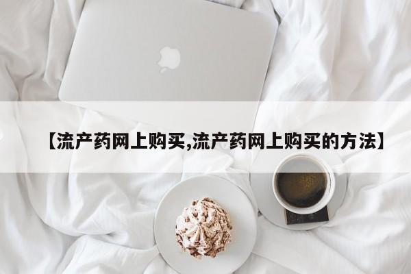网上米非司酮打胎药官网【流产药网上购买,流产药网上购买的方法】