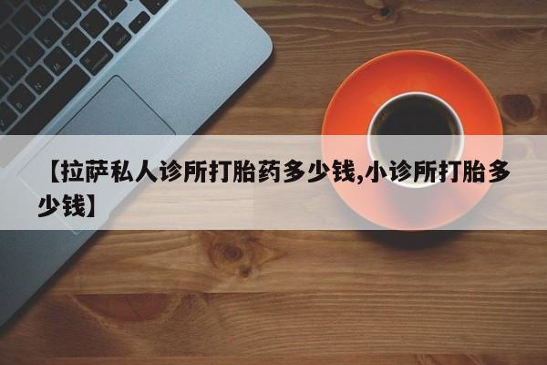网上米非司酮打胎药官网【拉萨私人诊所打胎药多少钱,小诊所打胎多少钱】