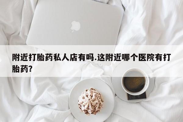 网上米非司酮打胎药官网附近打胎药私人店有吗.这附近哪个医院有打胎药？