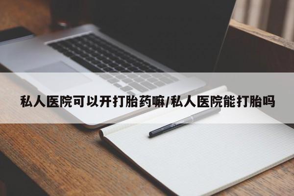 网上米非司酮打胎药官网私人医院可以开打胎药嘛/私人医院能打胎吗
