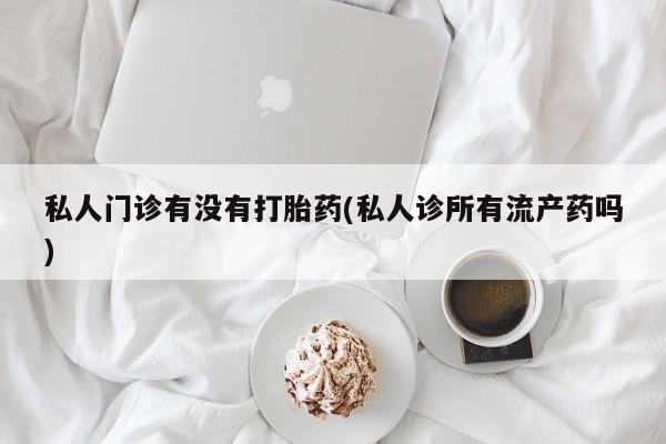 网上米非司酮打胎药官网私人门诊有没有打胎药(私人诊所有流产药吗)