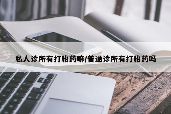 网上米非司酮打胎药官网私人诊所有打胎药嘛/普通诊所有打胎药吗