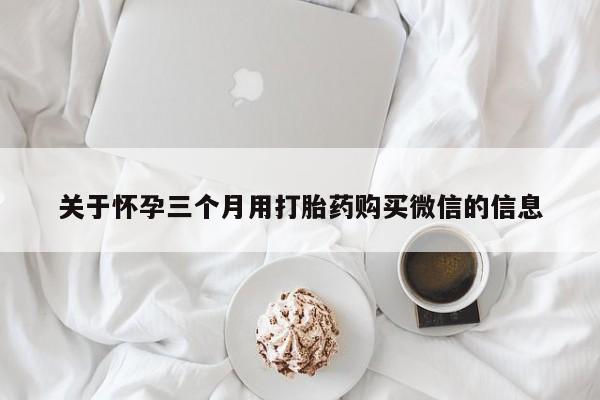 网上米非司酮打胎药官网关于怀孕三个月用打胎药购买微信的信息