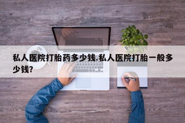 网上米非司酮打胎药官网私人医院打胎药多少钱.私人医院打胎一般多少钱？