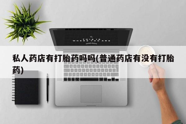 网上米非司酮打胎药官网私人药店有打胎药吗吗(普通药店有没有打胎药)