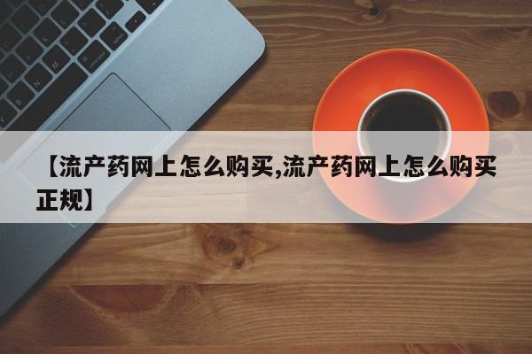 网上米非司酮打胎药官网【流产药网上怎么购买,流产药网上怎么购买正规】