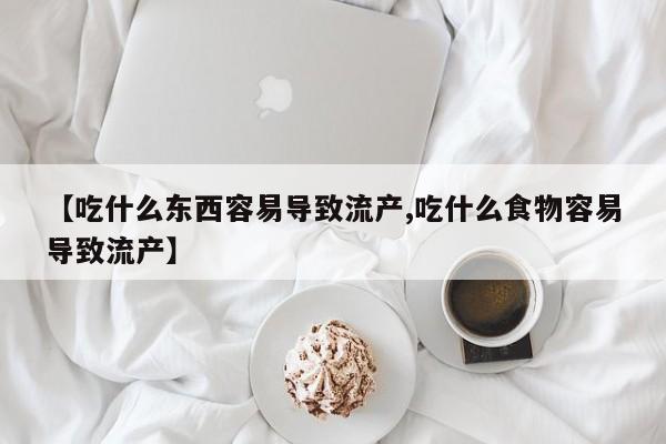 网上米非司酮打胎药官网【吃什么东西容易导致流产,吃什么食物容易导致流产】