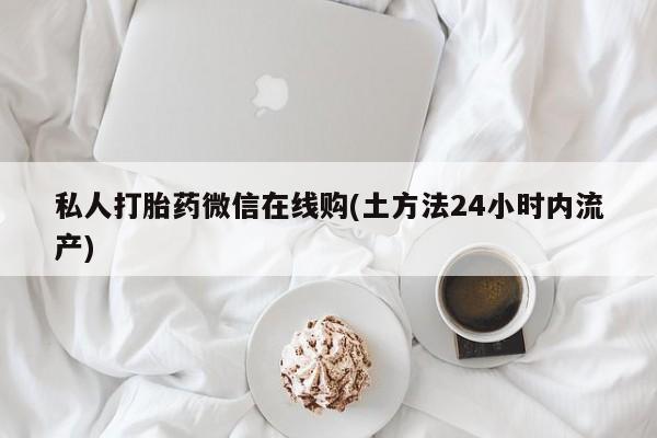 网上米非司酮打胎药官网私人打胎药微信在线购(土方法24小时内流产)