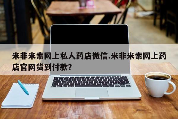 网上米非司酮打胎药官网米非米索网上私人药店微信.米非米索网上药店官网货到付款？