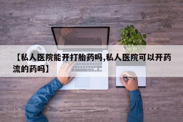 网上米非司酮打胎药官网【私人医院能开打胎药吗,私人医院可以开药流的药吗】