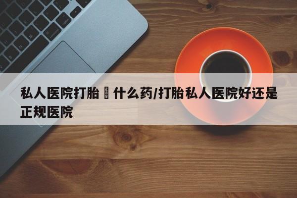 网上米非司酮打胎药官网私人医院打胎給什么药/打胎私人医院好还是正规医院
