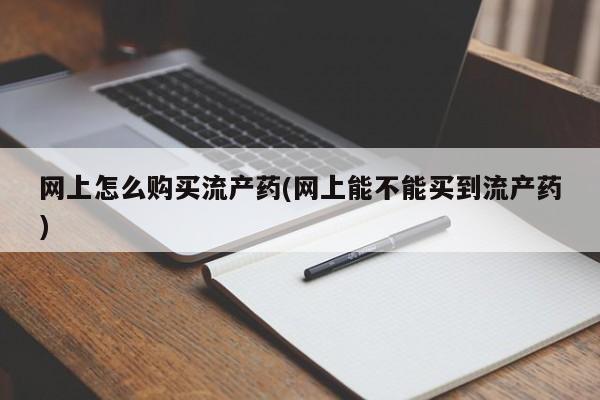 网上米非司酮打胎药官网网上怎么购买流产药(网上能不能买到流产药)