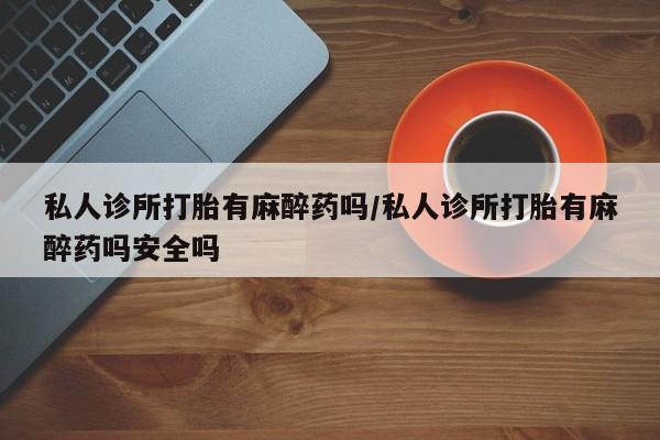网上米非司酮打胎药官网私人诊所打胎有麻醉药吗/私人诊所打胎有麻醉药吗安全吗