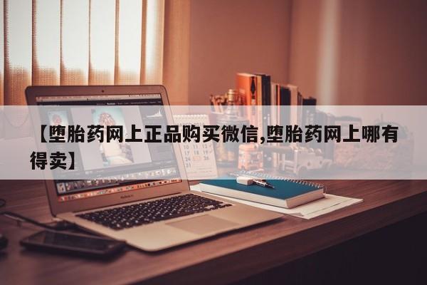 网上米非司酮打胎药官网【堕胎药网上正品购买微信,堕胎药网上哪有得卖】
