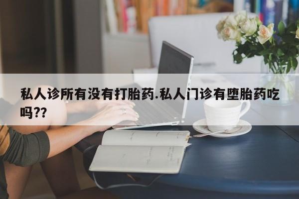 网上米非司酮打胎药官网私人诊所有没有打胎药.私人门诊有堕胎药吃吗?？