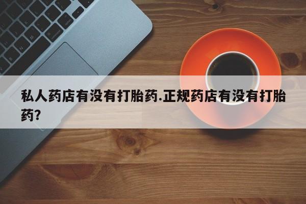 网上米非司酮打胎药官网私人药店有没有打胎药.正规药店有没有打胎药？